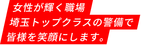 女性が輝く職場、埼玉トップクラスの警備で皆様を笑顔にします。